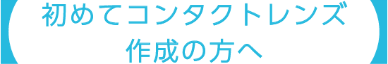 【初めてコンタクトレンズ作成の方へ】